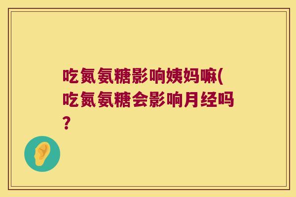 吃氮氨糖影响姨妈嘛(吃氮氨糖会影响月经吗？
