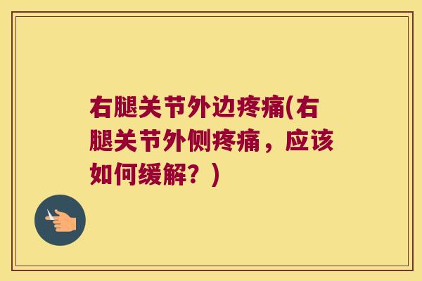 右腿关节外边疼痛(右腿关节外侧疼痛,应该如何缓解?)