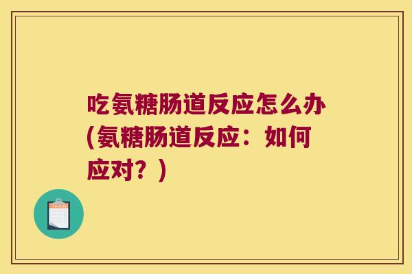 吃氨糖肠道反应怎么办(氨糖肠道反应:如何应对?)