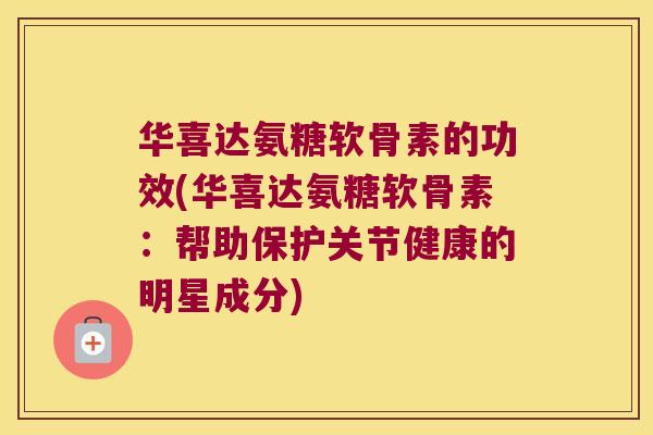 华喜达氨糖软骨素的功效(华喜达氨糖软骨素:帮助保护关节健康的明星成分)