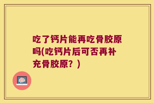 吃了钙片能再吃骨胶原吗(吃钙片后可否再补充骨胶原?)