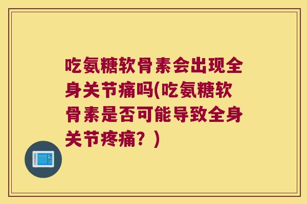 吃氨糖软骨素会出现全身关节痛吗(吃氨糖软骨素是否可能导致全身关节疼痛?)