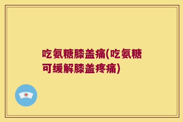 吃氨糖膝盖痛(吃氨糖可缓解膝盖疼痛)