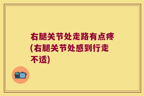 右腿关节处走路有点疼(右腿关节处感到行走不适)