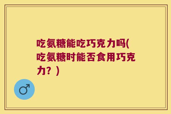 吃氨糖能吃巧克力吗(吃氨糖时能否食用巧克力?)