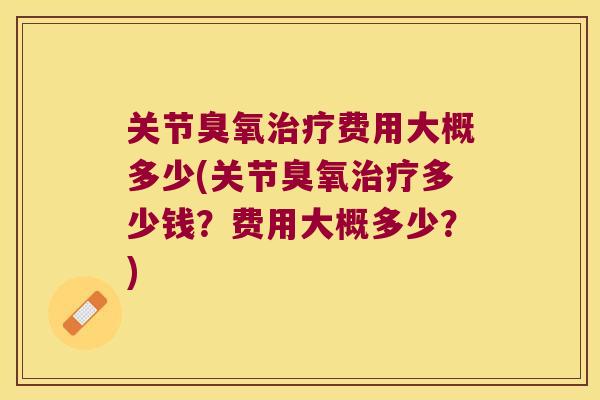 关节臭氧治疗费用大概多少(关节臭氧治疗多少钱?费用大概多少?)
