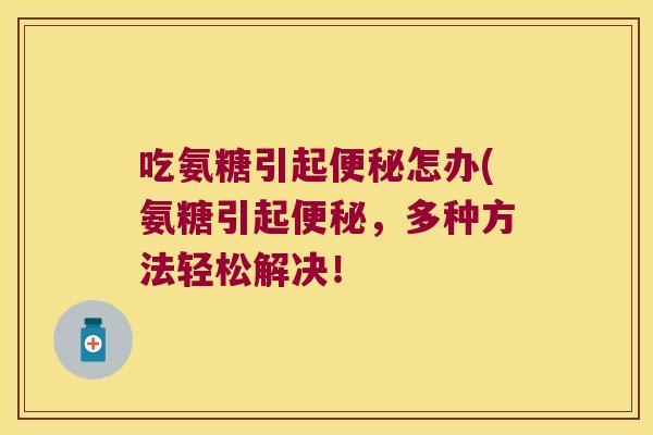 吃氨糖引起便秘怎办(氨糖引起便秘,多种方法轻松解决!