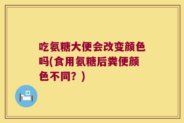 吃氨糖大便会改变颜色吗(食用氨糖后粪便颜色不同?)
