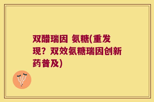 双醋瑞因 氨糖(重发现?双效氨糖瑞因创新药普及)