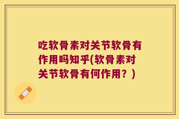 吃软骨素对关节软骨有作用吗知乎(软骨素对关节软骨有何作用?)