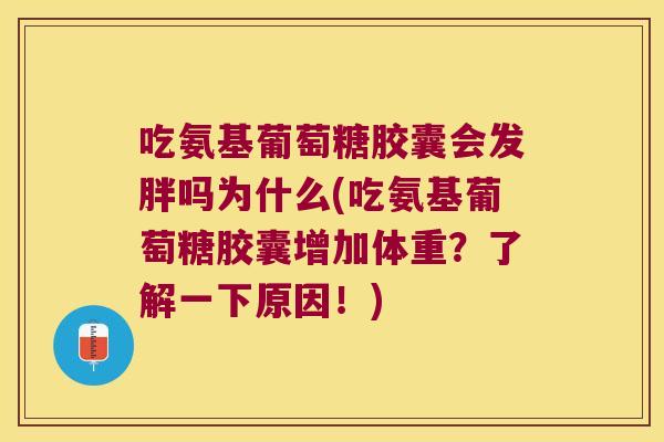 吃氨基葡萄糖胶囊会发胖吗为什么(吃氨基葡萄糖胶囊增加体重?了解一下原因!)