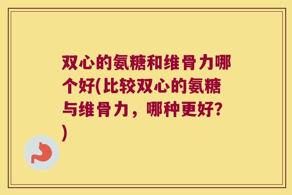 双心的氨糖和维骨力哪个好(比较双心的氨糖与维骨力,哪种更好?)