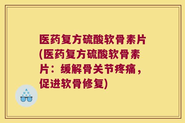 医药复方硫酸软骨素片(医药复方硫酸软骨素片:缓解骨关节疼痛,促进软骨修复)