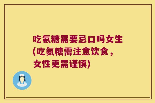 吃氨糖需要忌口吗女生(吃氨糖需注意饮食,女性更需谨慎)