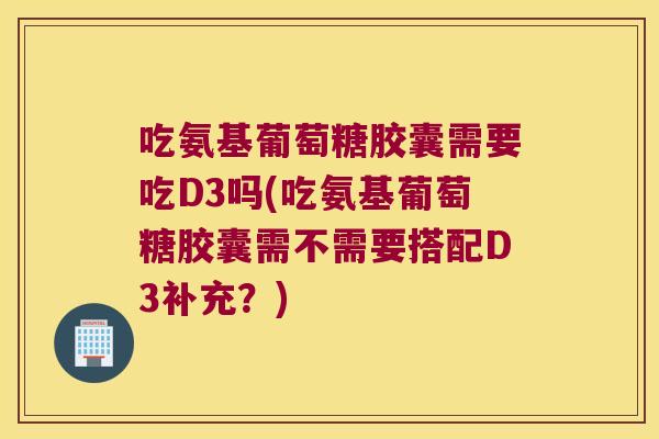 吃氨基葡萄糖胶囊需要吃D3吗(吃氨基葡萄糖胶囊需不需要搭配D3补充?) 吃氨基葡萄糖胶囊需要吃D3吗(吃氨基葡萄糖胶囊需不需要搭配D3补充?)