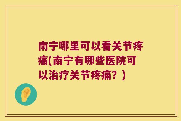 南宁哪里可以看关节疼痛(南宁有哪些医院可以治疗关节疼痛?)
