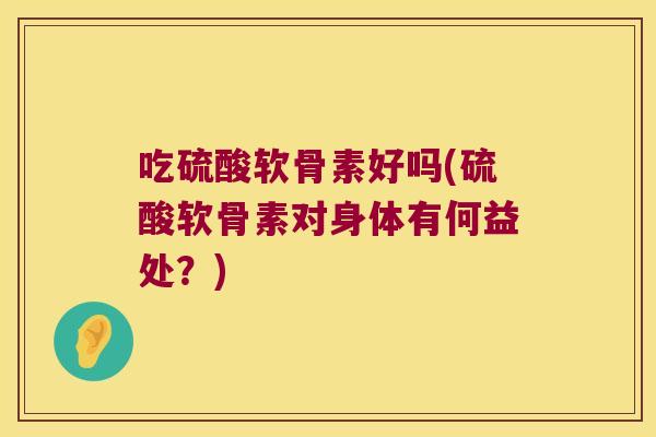 吃硫酸软骨素好吗(硫酸软骨素对身体有何益处？)