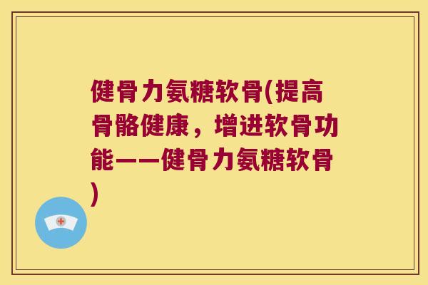 健骨力氨糖软骨(提高骨骼健康,增进软骨功能——健骨力氨糖软骨)