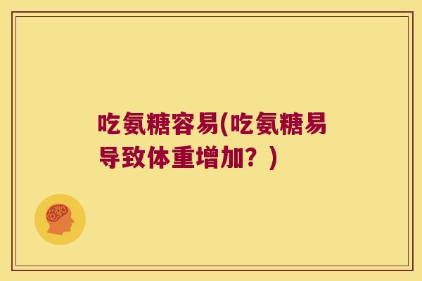 吃氨糖容易(吃氨糖易导致体重增加?)