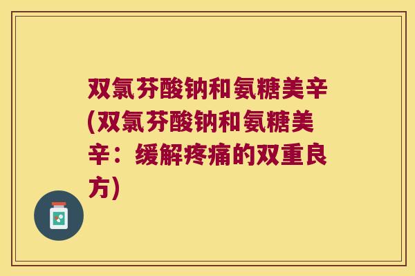双氯芬酸钠和氨糖美辛(双氯芬酸钠和氨糖美辛:缓解疼痛的双重良方)