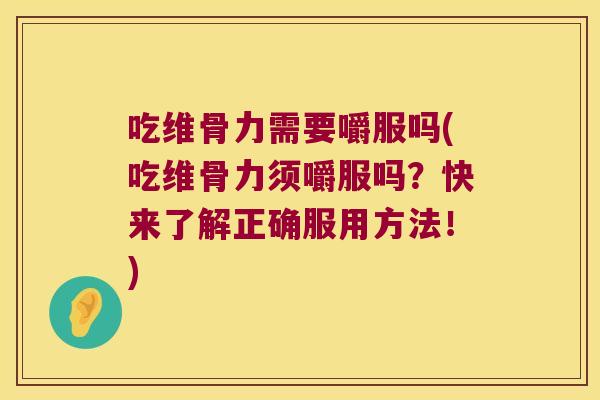 吃维骨力需要嚼服吗(吃维骨力须嚼服吗?快来了解正确服用方法!)