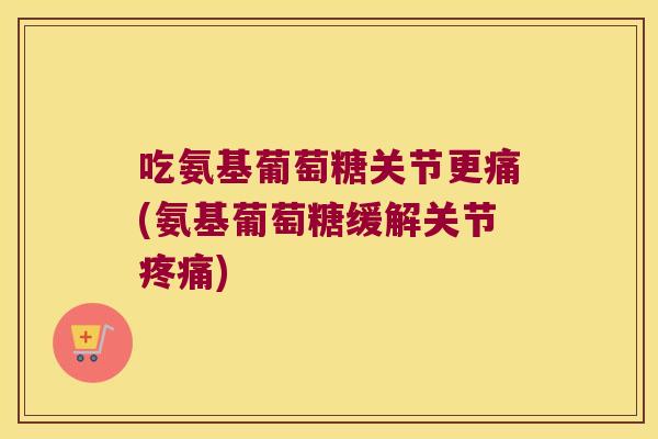 吃氨基葡萄糖关节更痛(氨基葡萄糖缓解关节疼痛)