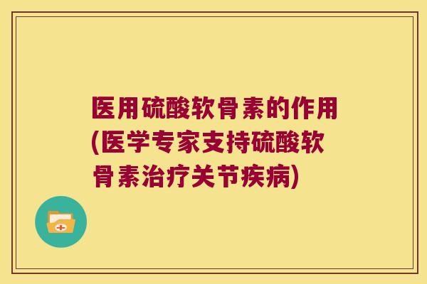 医用硫酸软骨素的作用(医学专家支持硫酸软骨素关节) 医用硫酸软骨素的作用(医学专家支持硫酸软骨素关节)