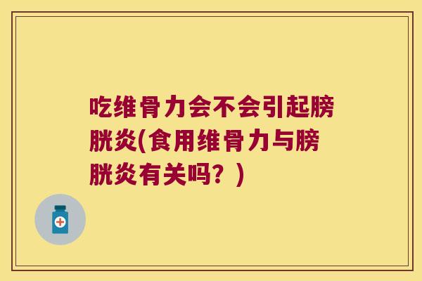 吃维骨力会不会引起膀胱炎(食用维骨力与膀胱炎有关吗?)