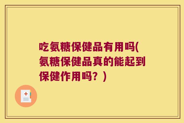 吃氨糖保健品有用吗(氨糖保健品真的能起到保健作用吗?)