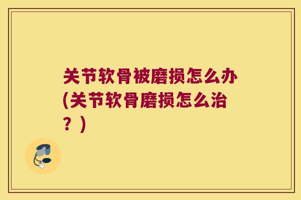 关节软骨被磨损怎么办(关节软骨磨损怎么治?)