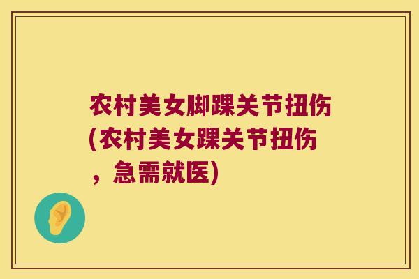 农村美女脚踝关节扭伤(农村美女踝关节扭伤,急需就医) 农村美女脚踝关节扭伤(农村美女踝关节扭伤,急需就医)