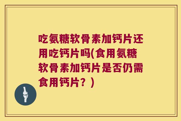 吃氨糖软骨素加钙片还用吃钙片吗(食用氨糖软骨素加钙片是否仍需食用钙片?)