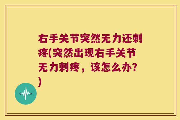 右手关节突然无力还刺疼(突然出现右手关节无力刺疼,该怎么办?)