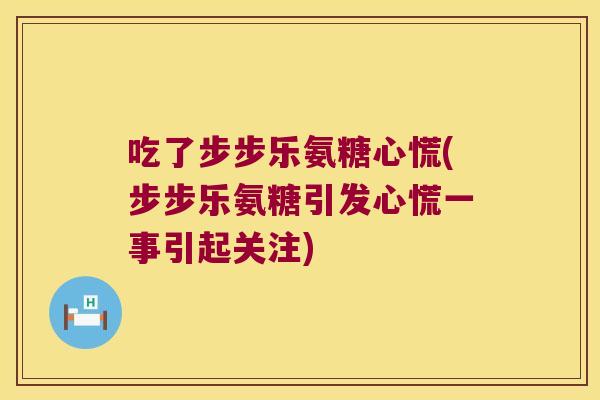 吃了步步乐氨糖心慌(步步乐氨糖引发心慌一事引起关注)