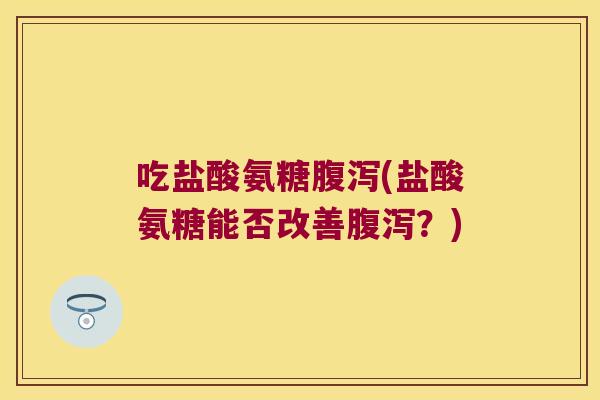 吃盐酸氨糖(盐酸氨糖能否改善?) 吃盐酸氨糖(盐酸氨糖能否改善?)
