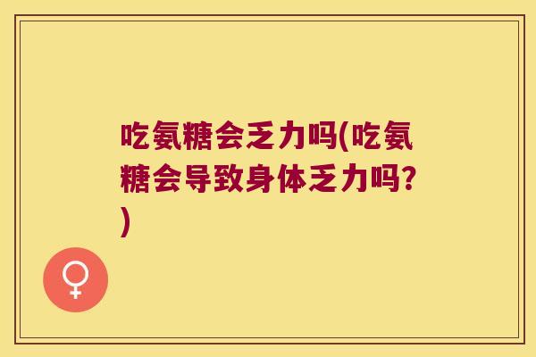 吃氨糖会乏力吗(吃氨糖会导致身体乏力吗?)