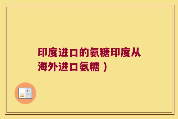 印度进口的氨糖印度从海外进口氨糖 )