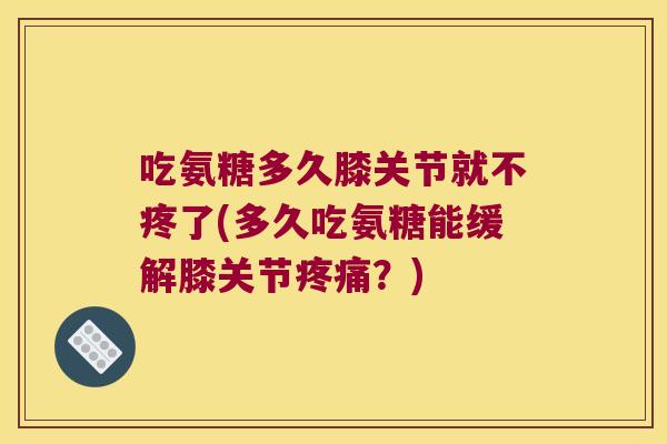 吃氨糖多久膝关节就不疼了(多久吃氨糖能缓解膝关节?) 吃氨糖多久膝关节就不疼了(多久吃氨糖能缓解膝关节?)