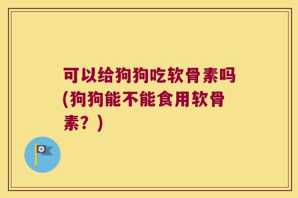 可以给狗狗吃软骨素吗(狗狗能不能食用软骨素？)