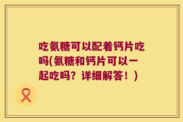 吃氨糖可以配着钙片吃吗(氨糖和钙片可以一起吃吗?详细解答!)