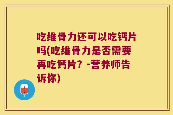 吃维骨力还可以吃钙片吗(吃维骨力是否需要再吃钙片?-营养师告诉你)