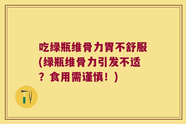 吃绿瓶维骨力胃不舒服(绿瓶维骨力引发不适?食用需谨慎!)