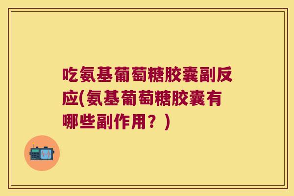 吃氨基葡萄糖胶囊副反应(氨基葡萄糖胶囊有哪些副作用?)