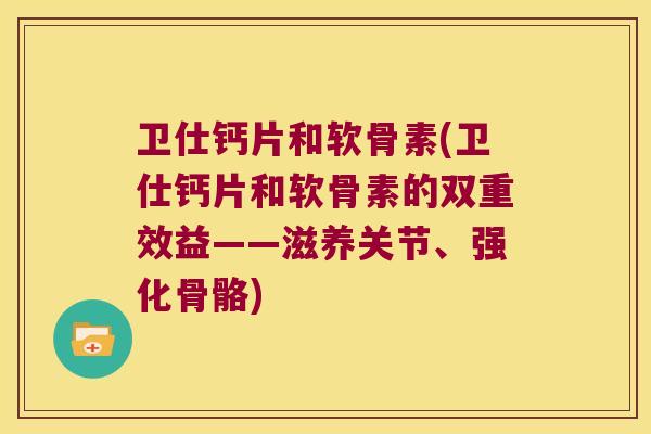 卫仕钙片和软骨素(卫仕钙片和软骨素的双重效益——滋养关节、强化骨骼)