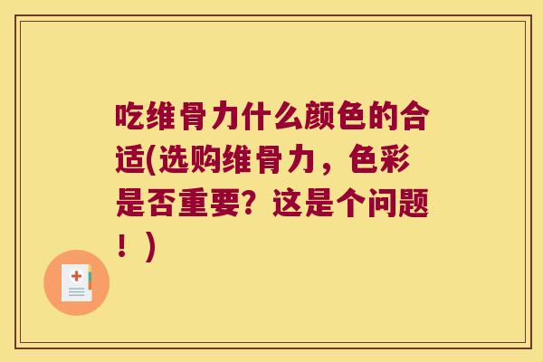 吃维骨力什么颜色的合适(选购维骨力,色彩是否重要?这是个问题!)