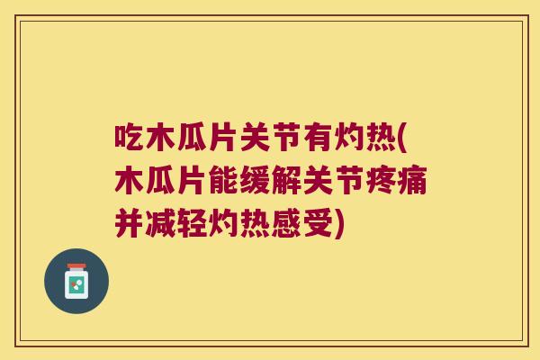 吃木瓜片关节有灼热(木瓜片能缓解关节疼痛并减轻灼热感受)