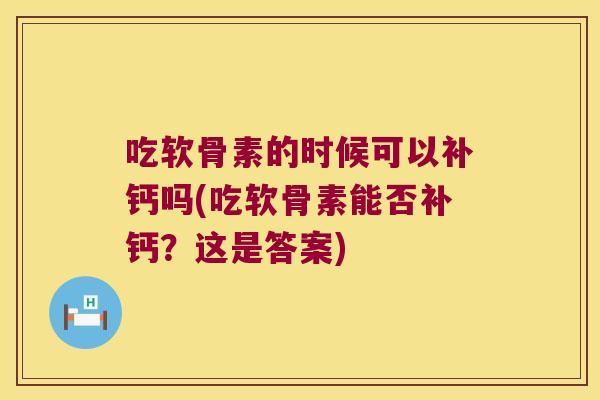 吃软骨素的时候可以补钙吗(吃软骨素能否补钙?这是答案)