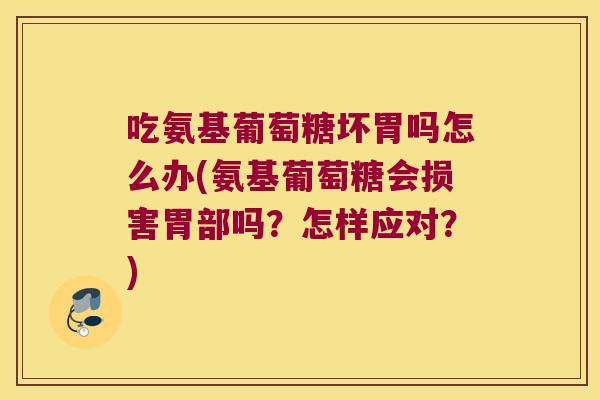 吃氨基葡萄糖坏胃吗怎么办(氨基葡萄糖会损害胃部吗?怎样应对?)