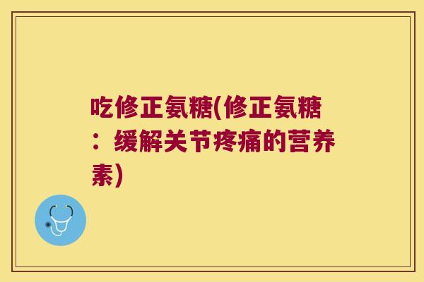 吃修正氨糖(修正氨糖:缓解关节疼痛的营养素)