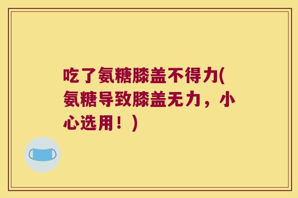 吃了氨糖膝盖不得力(氨糖导致膝盖无力,小心选用!)